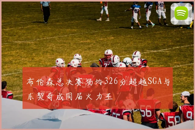 布伦森总决赛场均326分超越SGA与东契奇成同届火力王