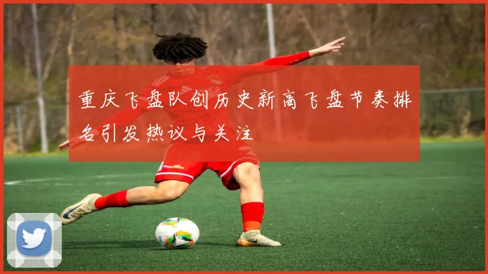 重庆飞盘队创历史新高飞盘节奏排名引发热议与关注