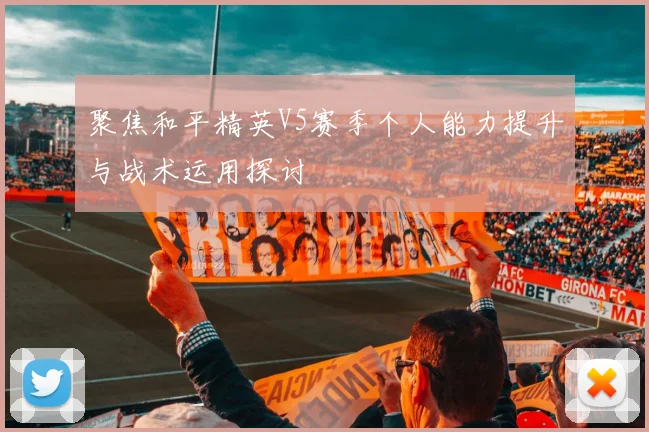 聚焦和平精英V5赛季个人能力提升与战术运用探讨