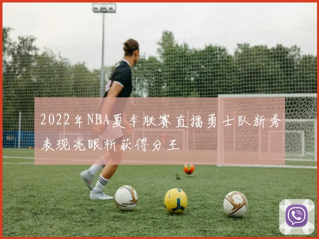 2022年NBA夏季联赛直播勇士队新秀表现亮眼斩获得分王