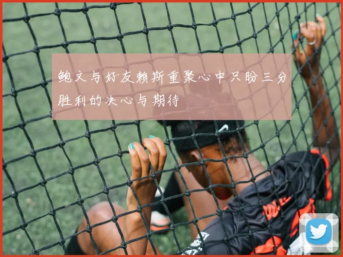 鲍文与好友赖斯重聚心中只盼三分胜利的决心与期待
