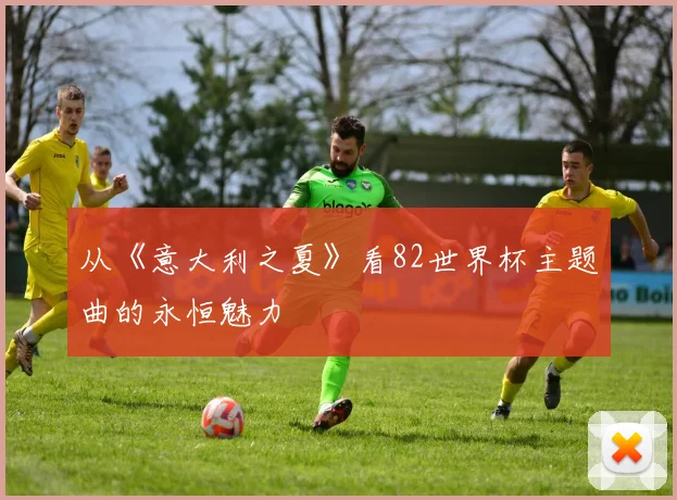 从《意大利之夏》看82世界杯主题曲的永恒魅力