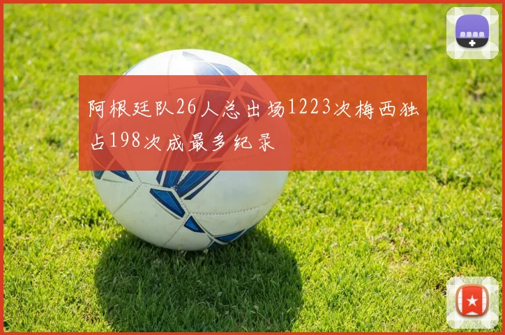 阿根廷队26人总出场1223次梅西独占198次成最多纪录